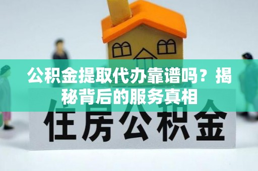 邹城公积金提取代办靠谱吗？揭秘背后的服务真相