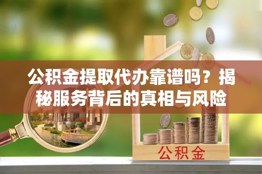 邹城公积金提取代办靠谱吗？揭秘服务背后的真相与风险
