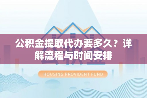 邹城公积金提取代办要多久？详解流程与时间安排