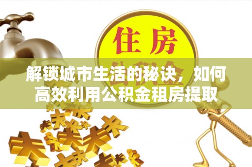邹城解锁城市生活的秘诀，如何高效利用公积金租房提取