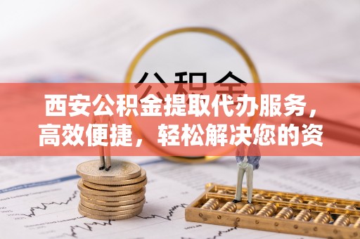 邹城西安公积金提取代办服务，高效便捷，轻松解决您的资金需求