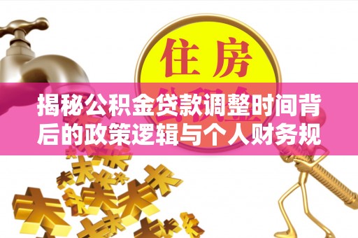 邹城揭秘公积金贷款调整时间背后的政策逻辑与个人财务规划