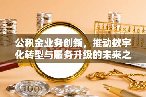 邹城公积金业务创新，推动数字化转型与服务升级的未来之路