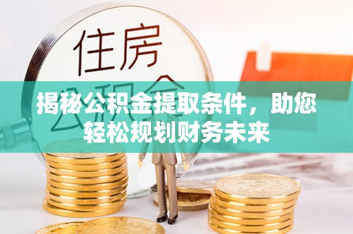 邹城揭秘公积金提取条件，助您轻松规划财务未来
