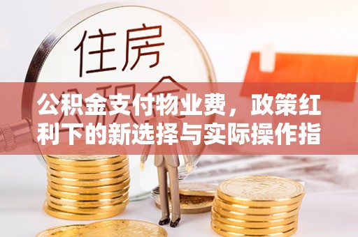 邹城公积金支付物业费，政策红利下的新选择与实际操作指南