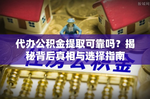 邹城代办公积金提取可靠吗？揭秘背后真相与选择指南