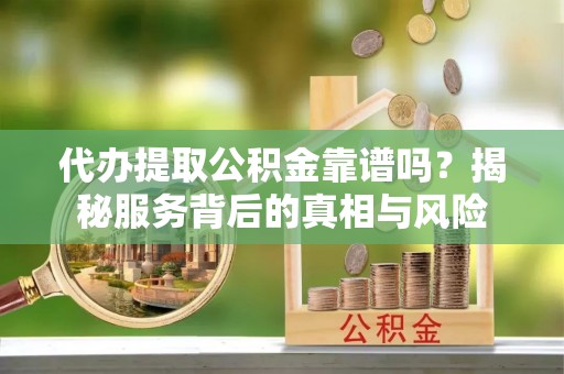邹城代办提取公积金靠谱吗？揭秘服务背后的真相与风险