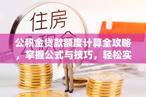 邹城公积金贷款额度计算全攻略，掌握公式与技巧，轻松实现购房梦想