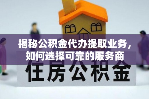 邹城揭秘公积金代办提取业务，如何选择可靠的服务商