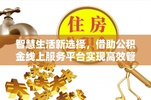 邹城智慧生活新选择，借助公积金线上服务平台实现高效管理