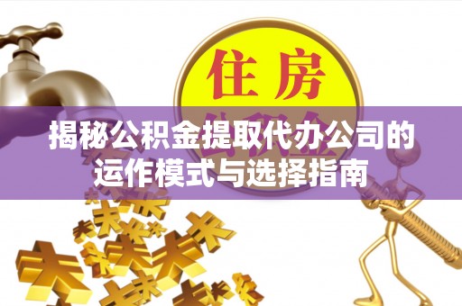 邹城揭秘公积金提取代办公司的运作模式与选择指南