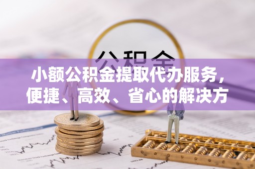 邹城小额公积金提取代办服务，便捷、高效、省心的解决方案