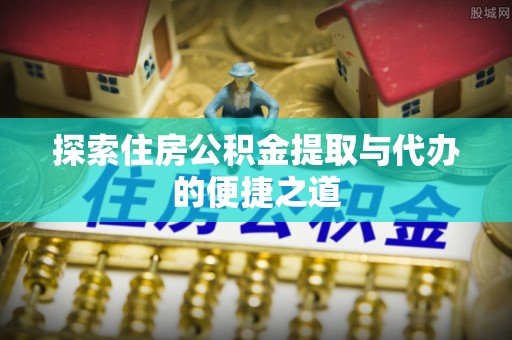 邹城探索住房公积金提取与代办的便捷之道