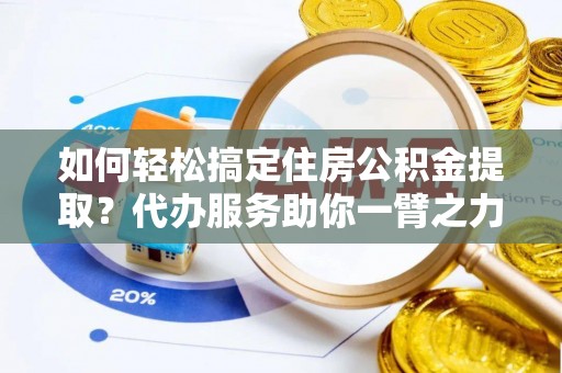 邹城如何轻松搞定住房公积金提取？代办服务助你一臂之力