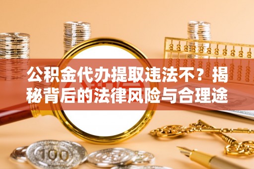 邹城公积金代办提取违法不？揭秘背后的法律风险与合理途径