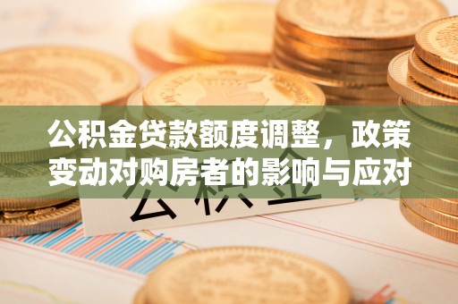 邹城公积金贷款额度调整，政策变动对购房者的影响与应对策略