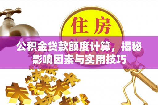 邹城公积金贷款额度计算，揭秘影响因素与实用技巧