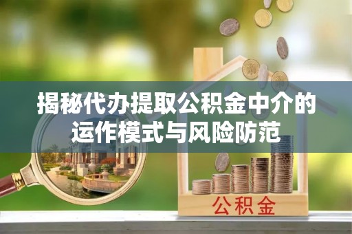 邹城揭秘代办提取公积金中介的运作模式与风险防范