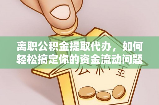 邹城离职公积金提取代办，如何轻松搞定你的资金流动问题