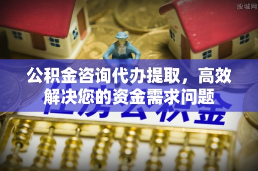 邹城公积金咨询代办提取，高效解决您的资金需求问题