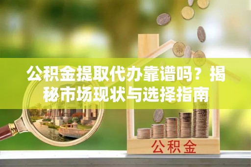 邹城公积金提取代办靠谱吗？揭秘市场现状与选择指南