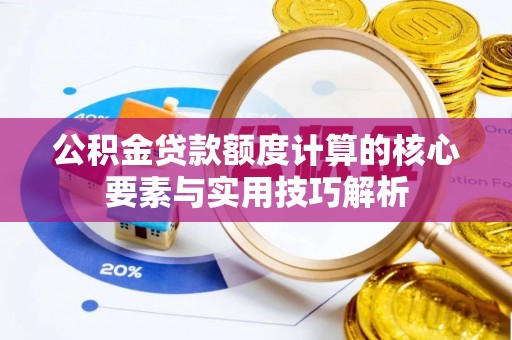 邹城公积金贷款额度计算的核心要素与实用技巧解析