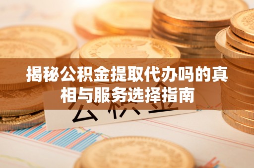 邹城揭秘公积金提取代办吗的真相与服务选择指南