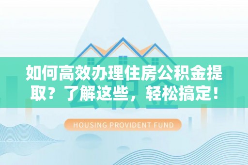 邹城如何高效办理住房公积金提取？了解这些，轻松搞定！