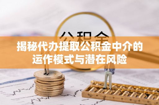 邹城揭秘代办提取公积金中介的运作模式与潜在风险