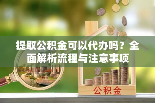 邹城提取公积金可以代办吗？全面解析流程与注意事项