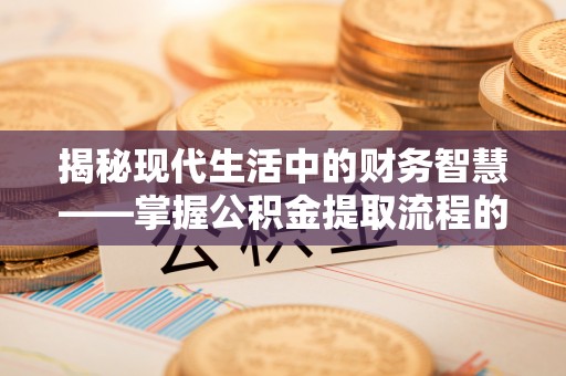 邹城揭秘现代生活中的财务智慧——掌握公积金提取流程的关键步骤