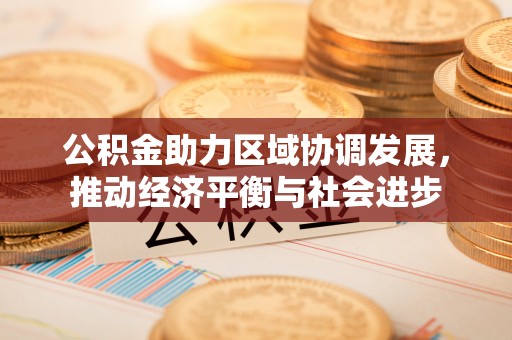 邹城公积金助力区域协调发展，推动经济平衡与社会进步