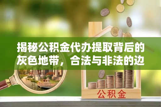 邹城揭秘公积金代办提取背后的灰色地带，合法与非法的边界