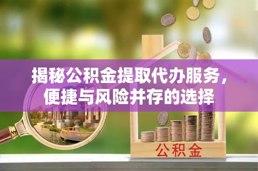 邹城揭秘公积金提取代办服务，便捷与风险并存的选择