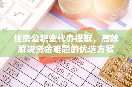 邹城住房公积金代办提取，高效解决资金难题的优选方案