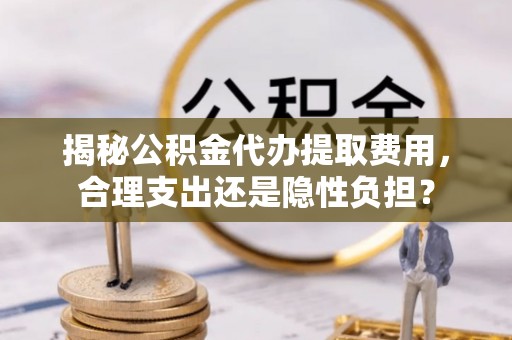 邹城揭秘公积金代办提取费用，合理支出还是隐性负担？