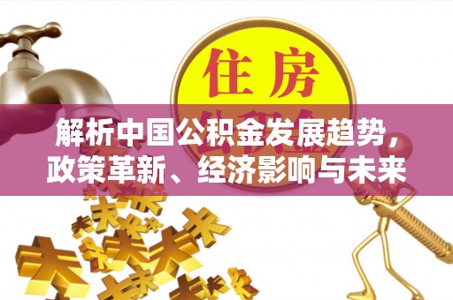 邹城解析中国公积金发展趋势，政策革新、经济影响与未来展望