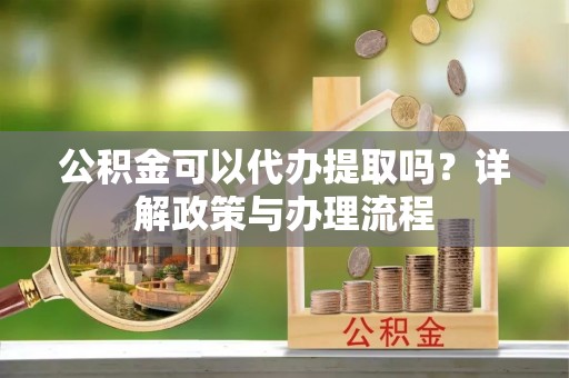 邹城公积金可以代办提取吗？详解政策与办理流程