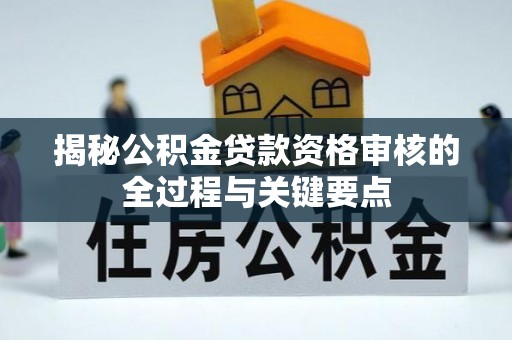 邹城揭秘公积金贷款资格审核的全过程与关键要点