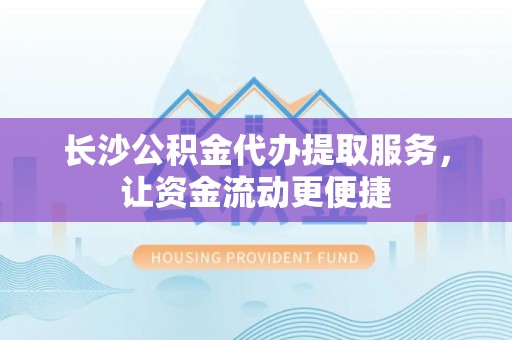 邹城长沙公积金代办提取服务，让资金流动更便捷