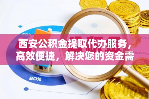 邹城西安公积金提取代办服务，高效便捷，解决您的资金需求