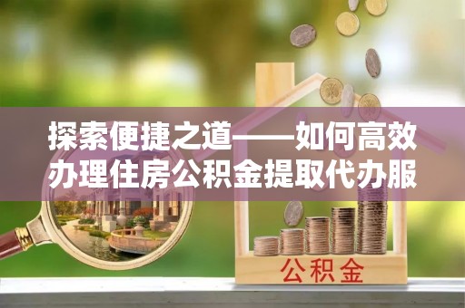 邹城探索便捷之道——如何高效办理住房公积金提取代办服务