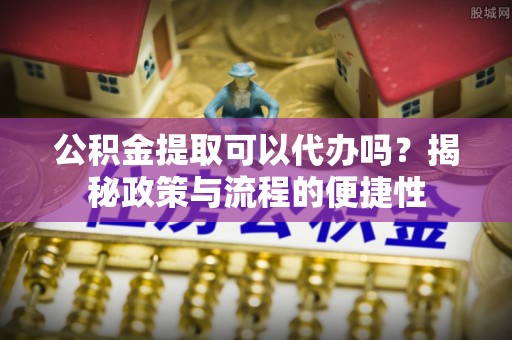 邹城公积金提取可以代办吗？揭秘政策与流程的便捷性