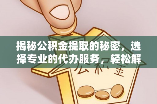 邹城揭秘公积金提取的秘密，选择专业的代办服务，轻松解决你的难题