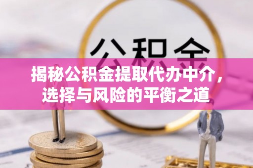 邹城揭秘公积金提取代办中介，选择与风险的平衡之道