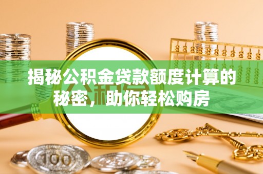 邹城揭秘公积金贷款额度计算的秘密，助你轻松购房