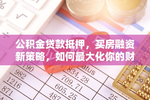 邹城公积金贷款抵押，买房融资新策略，如何最大化你的财务自由