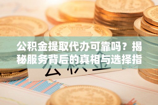 邹城公积金提取代办可靠吗？揭秘服务背后的真相与选择指南