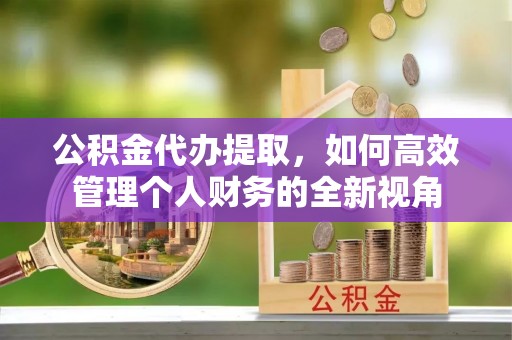 邹城公积金代办提取，如何高效管理个人财务的全新视角