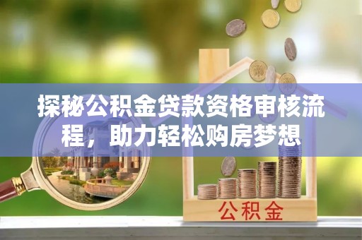 邹城探秘公积金贷款资格审核流程，助力轻松购房梦想